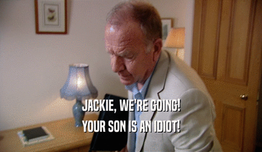 JACKIE, WE'RE GOING! YOUR SON IS AN IDIOT! 