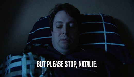 BUT PLEASE STOP, NATALIE.  
