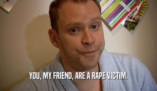 YOU, MY FRIEND, ARE A RAPE VICTIM.  
