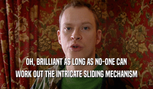 OH, BRILLIANT AS LONG AS NO-ONE CAN WORK OUT THE INTRICATE SLIDING MECHANISM 