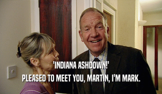 'INDIANA ASHDOWN!' PLEASED TO MEET YOU, MARTIN, I'M MARK. 