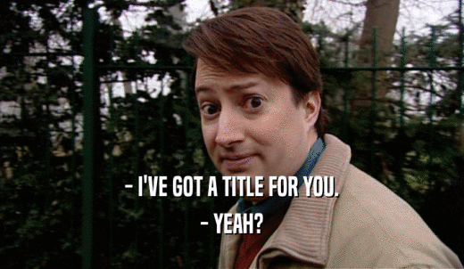 - I'VE GOT A TITLE FOR YOU. - YEAH? 