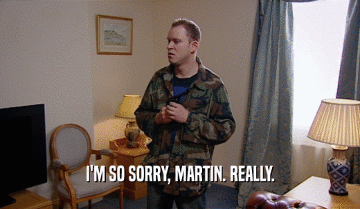 I'M SO SORRY, MARTIN. REALLY.  