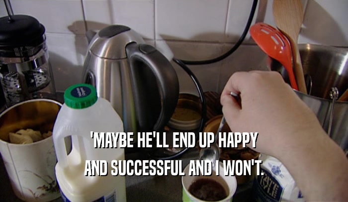 'MAYBE HE'LL END UP HAPPY AND SUCCESSFUL AND I WON'T. 