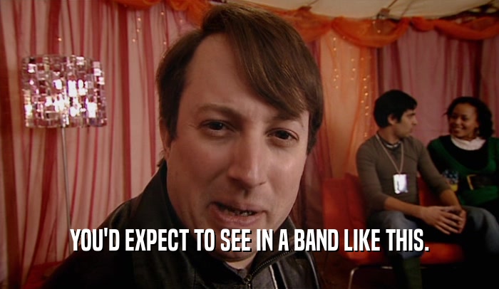 YOU'D EXPECT TO SEE IN A BAND LIKE THIS.  