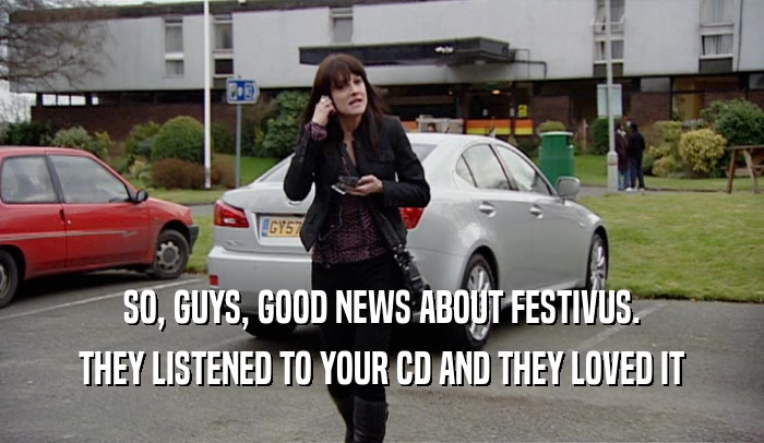SO, GUYS, GOOD NEWS ABOUT FESTIVUS.
 THEY LISTENED TO YOUR CD AND THEY LOVED IT
 