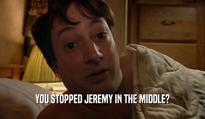 YOU STOPPED JEREMY IN THE MIDDLE?  