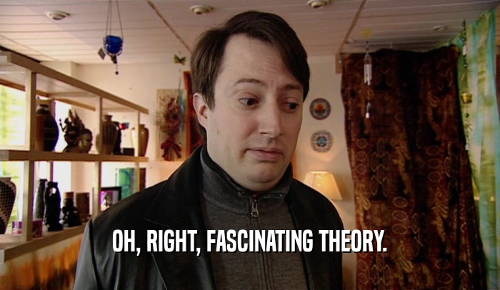 OH, RIGHT, FASCINATING THEORY.  