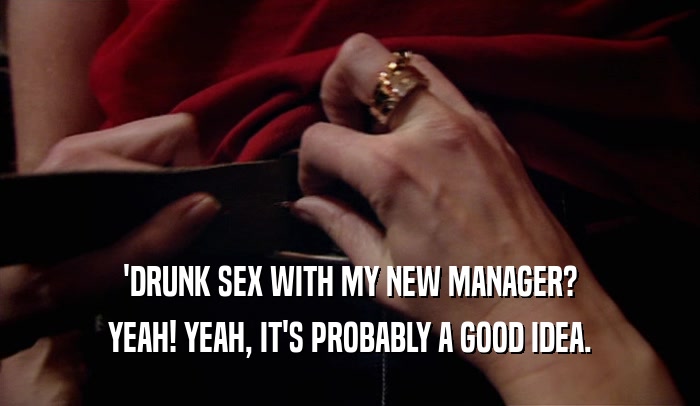 'DRUNK SEX WITH MY NEW MANAGER? YEAH! YEAH, IT'S PROBABLY A GOOD IDEA. 