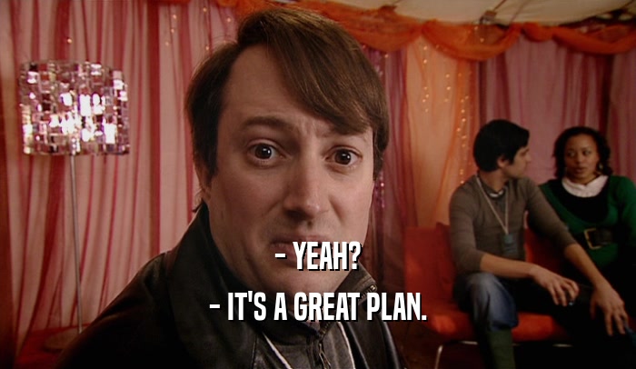 - YEAH? - IT'S A GREAT PLAN. 