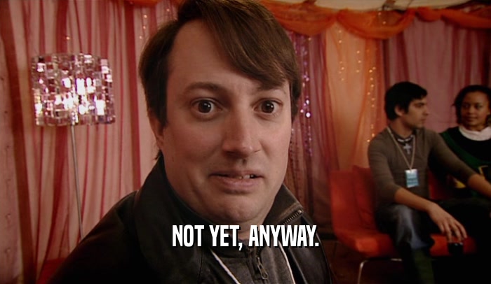 NOT YET, ANYWAY.  