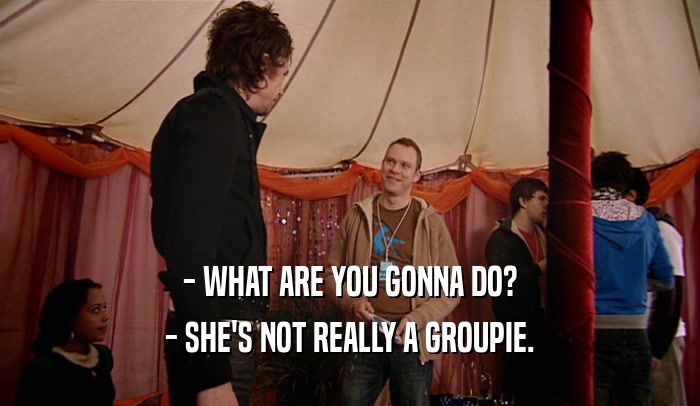 - WHAT ARE YOU GONNA DO? - SHE'S NOT REALLY A GROUPIE. 