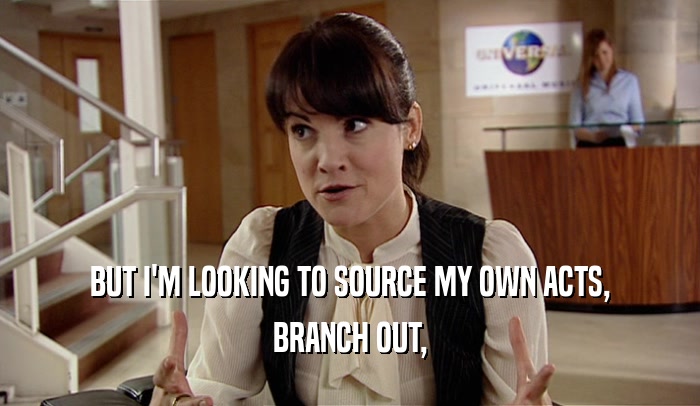 BUT I'M LOOKING TO SOURCE MY OWN ACTS, BRANCH OUT, 