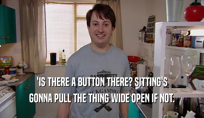'IS THERE A BUTTON THERE? SITTING'S GONNA PULL THE THING WIDE OPEN IF NOT. 