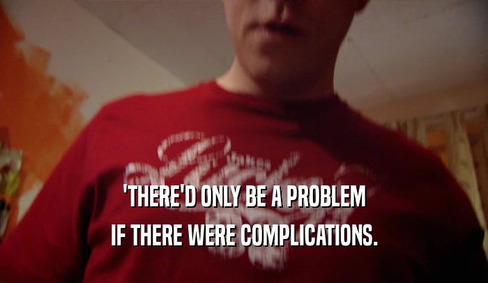 'THERE'D ONLY BE A PROBLEM IF THERE WERE COMPLICATIONS. 