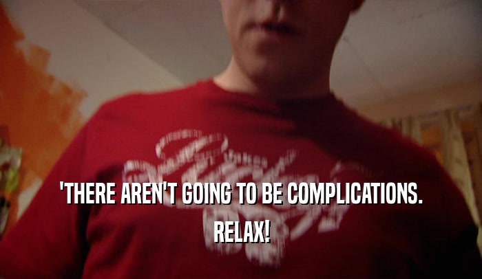 'THERE AREN'T GOING TO BE COMPLICATIONS. RELAX! 