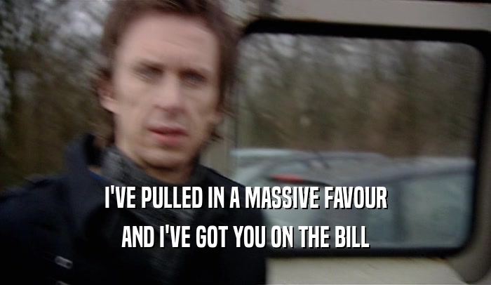 I'VE PULLED IN A MASSIVE FAVOUR AND I'VE GOT YOU ON THE BILL 