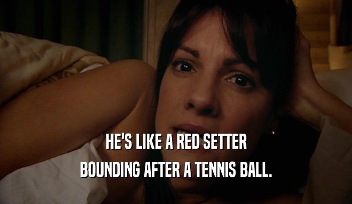 HE'S LIKE A RED SETTER BOUNDING AFTER A TENNIS BALL. 