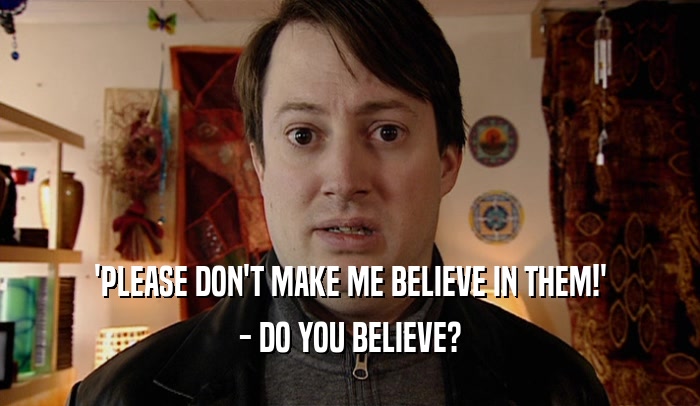 'PLEASE DON'T MAKE ME BELIEVE IN THEM!' - DO YOU BELIEVE? 