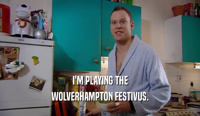 I'M PLAYING THE WOLVERHAMPTON FESTIVUS. 