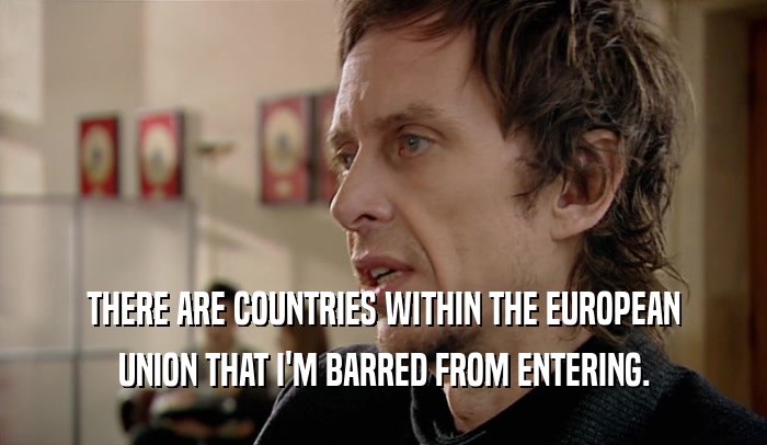 THERE ARE COUNTRIES WITHIN THE EUROPEAN
 UNION THAT I'M BARRED FROM ENTERING.
 