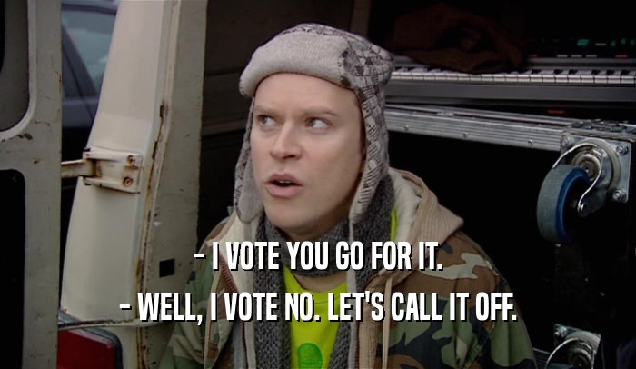 - I VOTE YOU GO FOR IT. - WELL, I VOTE NO. LET'S CALL IT OFF. 