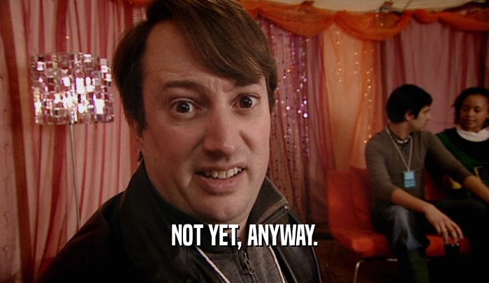 NOT YET, ANYWAY.  