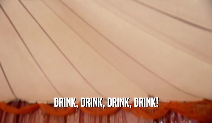 DRINK, DRINK, DRINK, DRINK!  