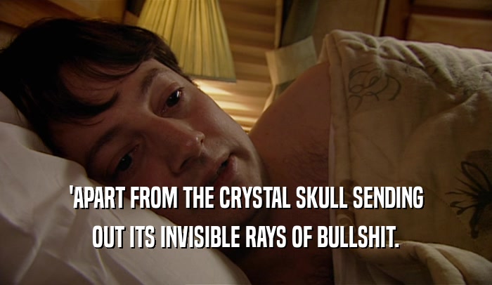 'APART FROM THE CRYSTAL SKULL SENDING
 OUT ITS INVISIBLE RAYS OF BULLSHIT.
 