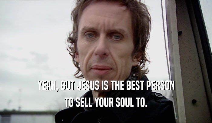 YEAH, BUT JESUS IS THE BEST PERSON TO SELL YOUR SOUL TO. 