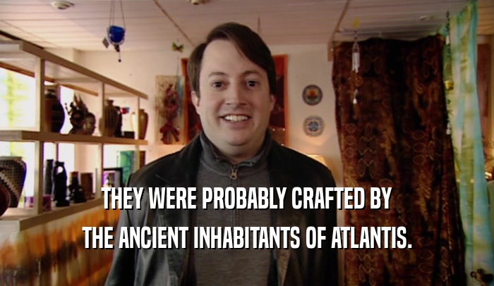 THEY WERE PROBABLY CRAFTED BY THE ANCIENT INHABITANTS OF ATLANTIS. 