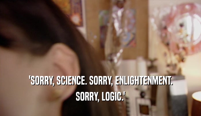 'SORRY, SCIENCE. SORRY, ENLIGHTENMENT. SORRY, LOGIC.' 