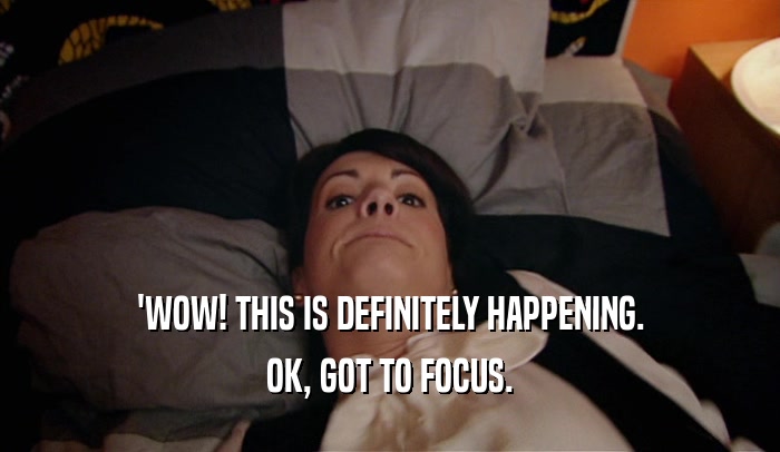 'WOW! THIS IS DEFINITELY HAPPENING. OK, GOT TO FOCUS. 