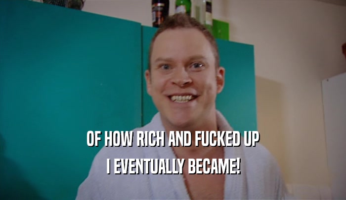 OF HOW RICH AND FUCKED UP I EVENTUALLY BECAME! 