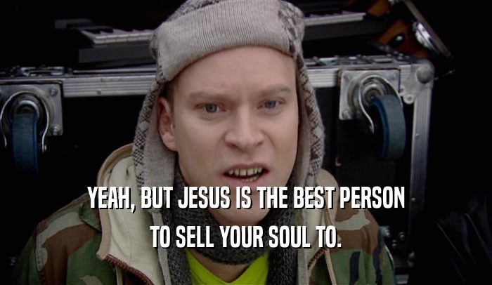 YEAH, BUT JESUS IS THE BEST PERSON TO SELL YOUR SOUL TO. 