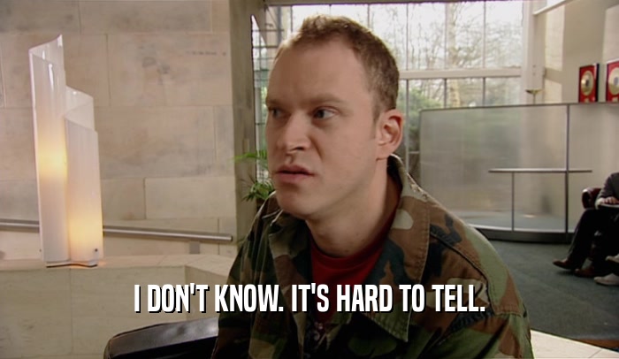 I DON'T KNOW. IT'S HARD TO TELL.  
