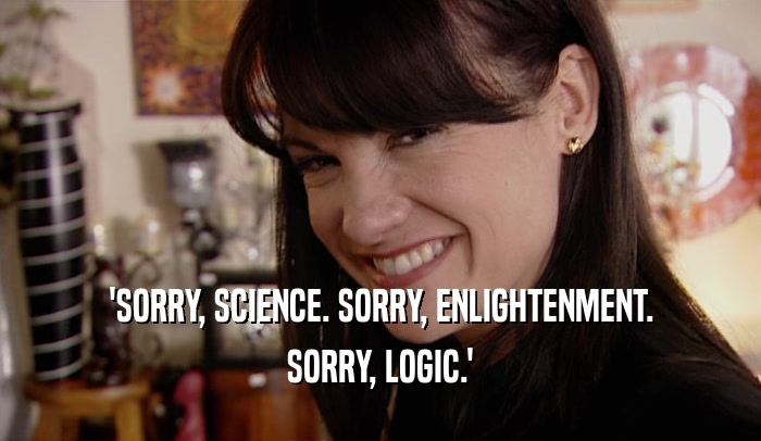 'SORRY, SCIENCE. SORRY, ENLIGHTENMENT. SORRY, LOGIC.' 