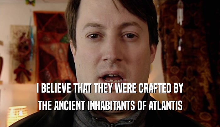 I BELIEVE THAT THEY WERE CRAFTED BY THE ANCIENT INHABITANTS OF ATLANTIS 