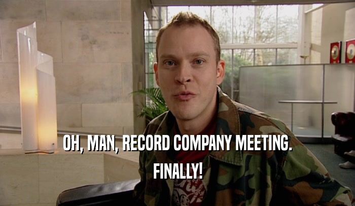 OH, MAN, RECORD COMPANY MEETING.
 FINALLY!
 