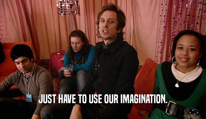 JUST HAVE TO USE OUR IMAGINATION.  