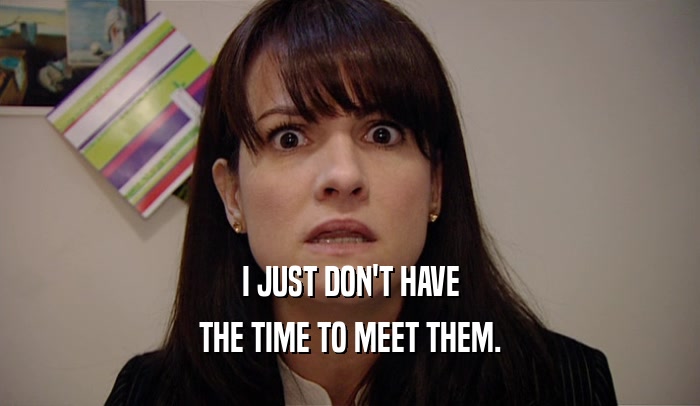 I JUST DON'T HAVE THE TIME TO MEET THEM. 
