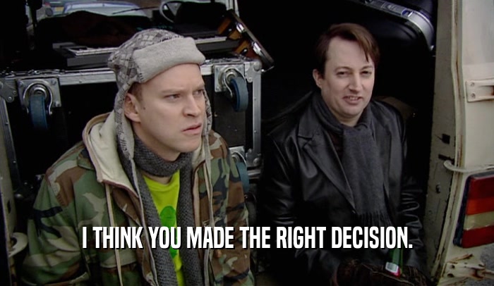 I THINK YOU MADE THE RIGHT DECISION.  