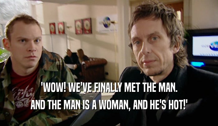 'WOW! WE'VE FINALLY MET THE MAN. AND THE MAN IS A WOMAN, AND HE'S HOT!' 