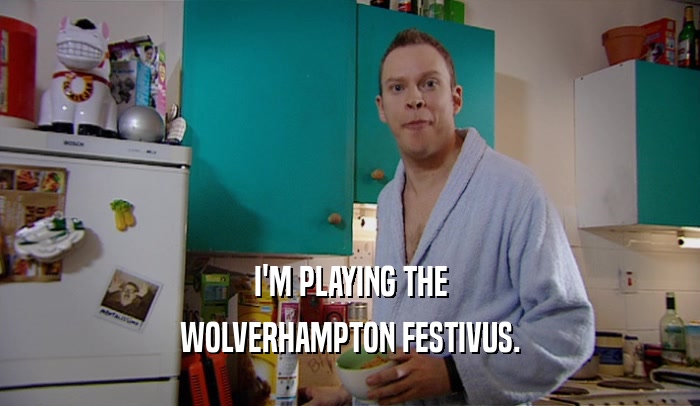 I'M PLAYING THE WOLVERHAMPTON FESTIVUS. 