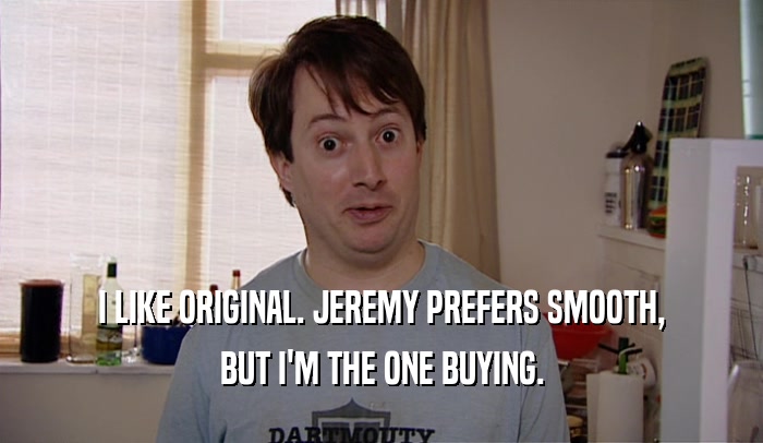 I LIKE ORIGINAL. JEREMY PREFERS SMOOTH, BUT I'M THE ONE BUYING. 