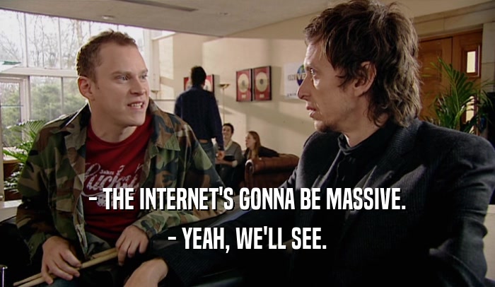 - THE INTERNET'S GONNA BE MASSIVE.
 - YEAH, WE'LL SEE.
 