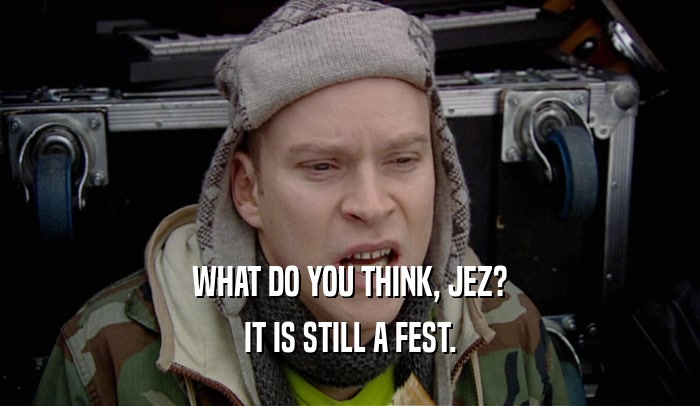 WHAT DO YOU THINK, JEZ? IT IS STILL A FEST. 