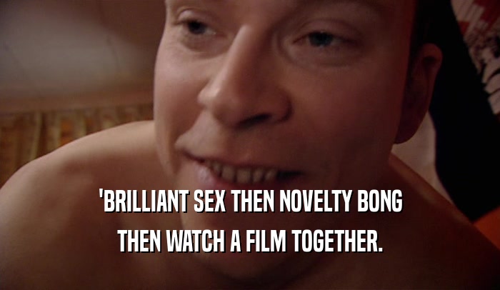 'BRILLIANT SEX THEN NOVELTY BONG
 THEN WATCH A FILM TOGETHER.
 