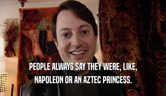 PEOPLE ALWAYS SAY THEY WERE, LIKE, NAPOLEON OR AN AZTEC PRINCESS. 