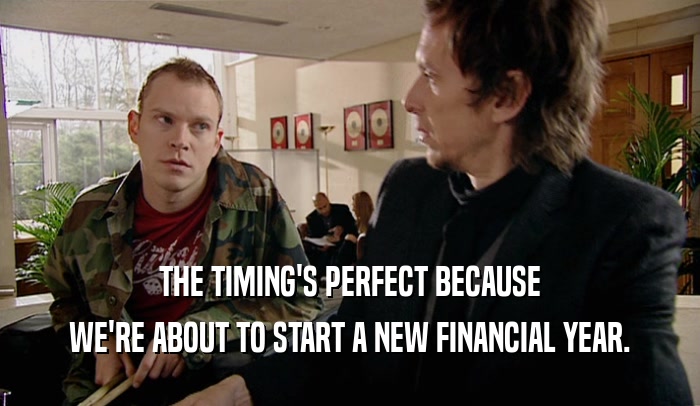 THE TIMING'S PERFECT BECAUSE
 WE'RE ABOUT TO START A NEW FINANCIAL YEAR.
 